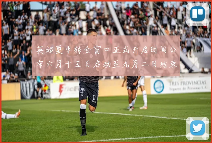 英超夏季转会窗口正式开启时间公布六月十五日启动至九月二日结束