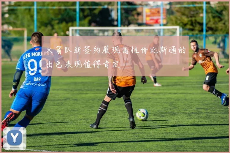 火箭队新签约展现高性价比斯通的出色表现值得肯定
