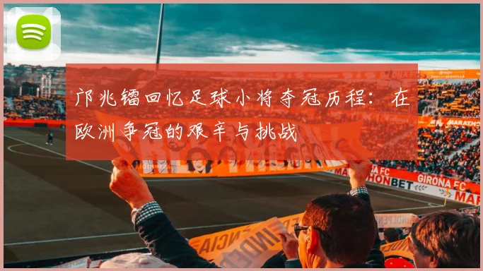邝兆镭回忆足球小将夺冠历程：在欧洲争冠的艰辛与挑战
