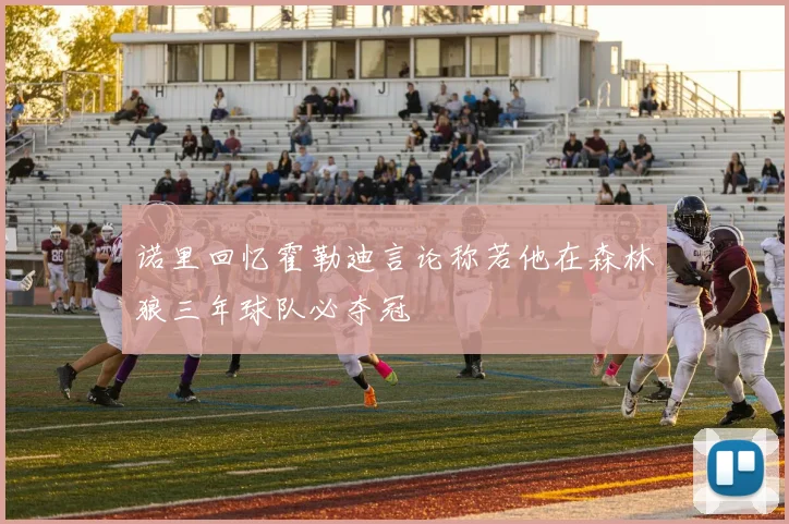 诺里回忆霍勒迪言论称若他在森林狼三年球队必夺冠