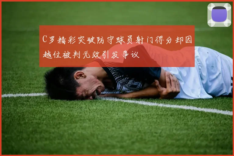 C罗精彩突破防守球员射门得分却因越位被判无效引发争议