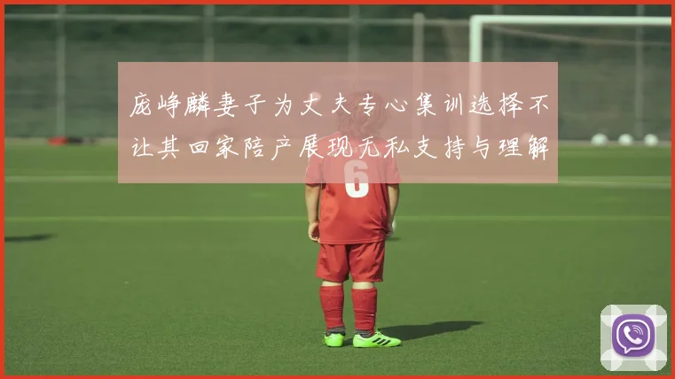 庞峥麟妻子为丈夫专心集训选择不让其回家陪产展现无私支持与理解