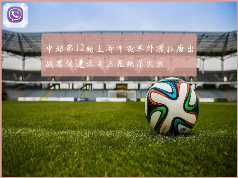 中超第12轮上海申花单外援拉唐出战客场遭云南玉昆绝杀失利