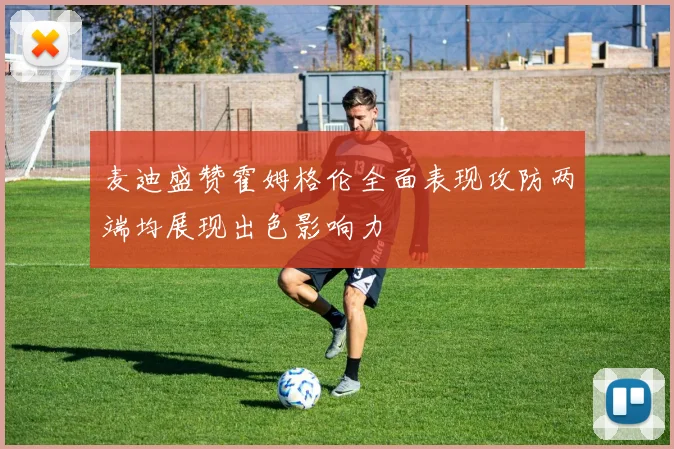 麦迪盛赞霍姆格伦全面表现攻防两端均展现出色影响力