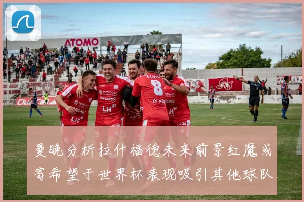 曼晚分析拉什福德未来前景红魔或寄希望于世界杯表现吸引其他球队