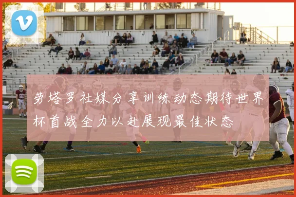 劳塔罗社媒分享训练动态期待世界杯首战全力以赴展现最佳状态
