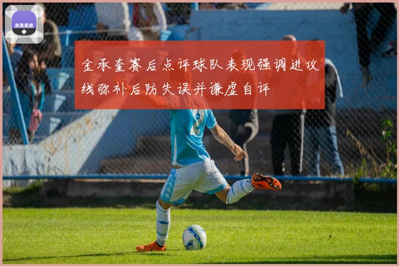 金承奎赛后点评球队表现强调进攻线弥补后防失误并谦虚自评