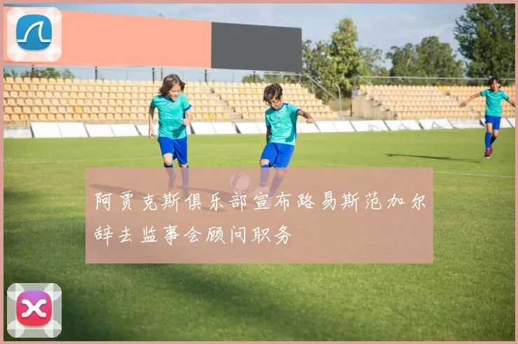 阿贾克斯俱乐部宣布路易斯范加尔辞去监事会顾问职务