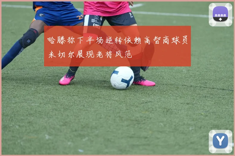哈滕称下半场逆转依赖高智商球员米切尔展现老将风范