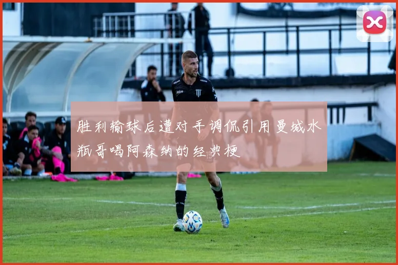 胜利输球后遭对手调侃引用曼城水瓶哥喝阿森纳的经典梗