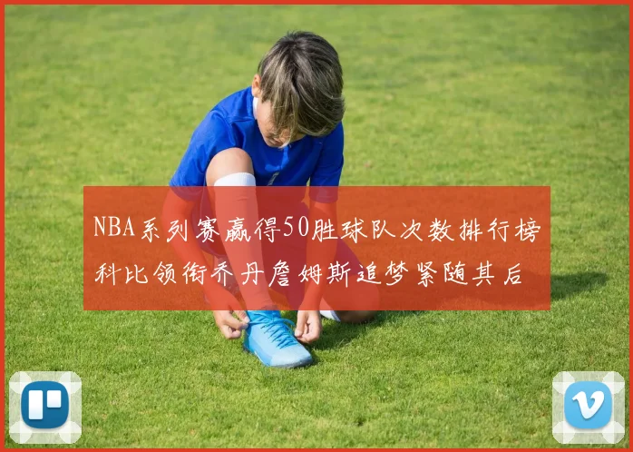 NBA系列赛赢得50胜球队次数排行榜科比领衔乔丹詹姆斯追梦紧随其后