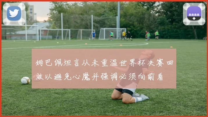姆巴佩坦言从未重温世界杯决赛回放以避免心魔并强调必须向前看