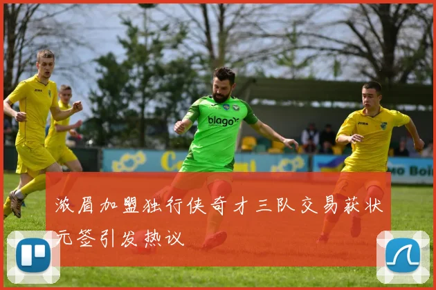 浓眉加盟独行侠奇才三队交易获状元签引发热议