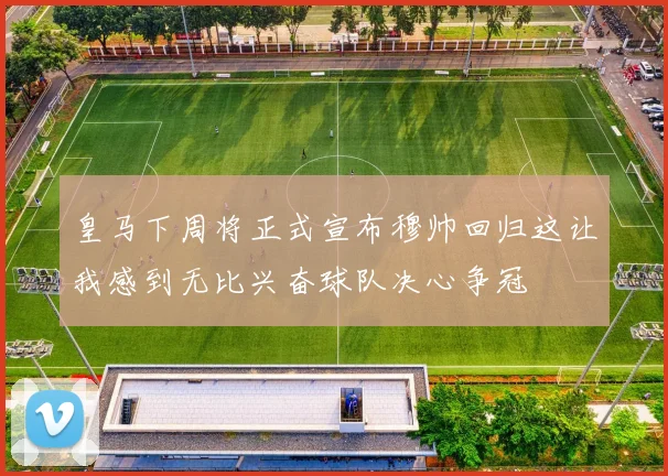 皇马下周将正式宣布穆帅回归这让我感到无比兴奋球队决心争冠