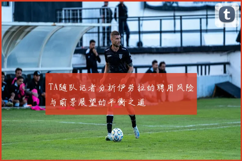 TA随队记者分析伊劳拉的聘用风险与前景展望的平衡之道