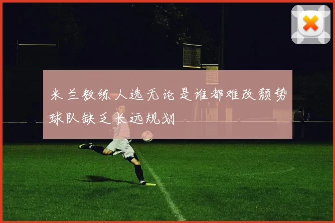 米兰教练人选无论是谁都难改颓势球队缺乏长远规划