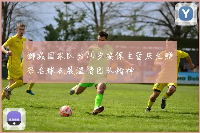 挪威国家队为70岁安保主管庆生赠签名球衣展温情团队精神