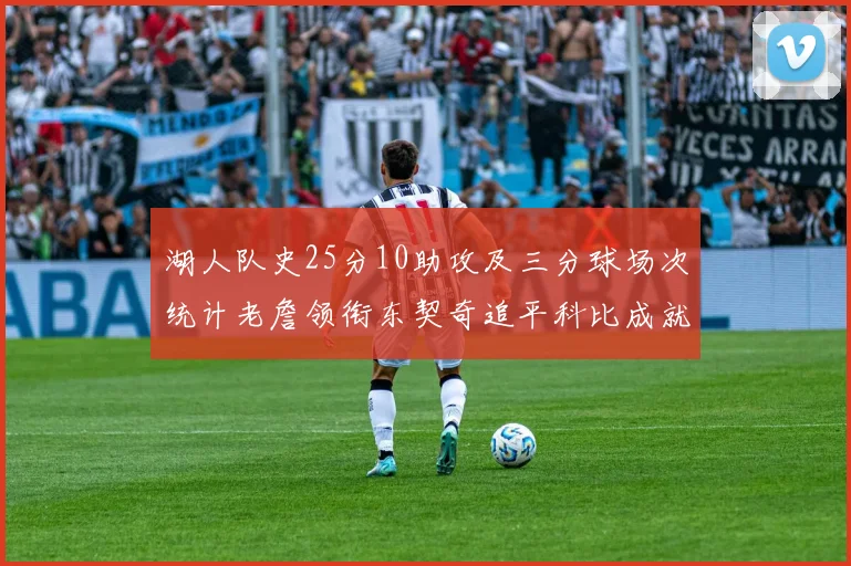 湖人队史25分10助攻及三分球场次统计老詹领衔东契奇追平科比成就