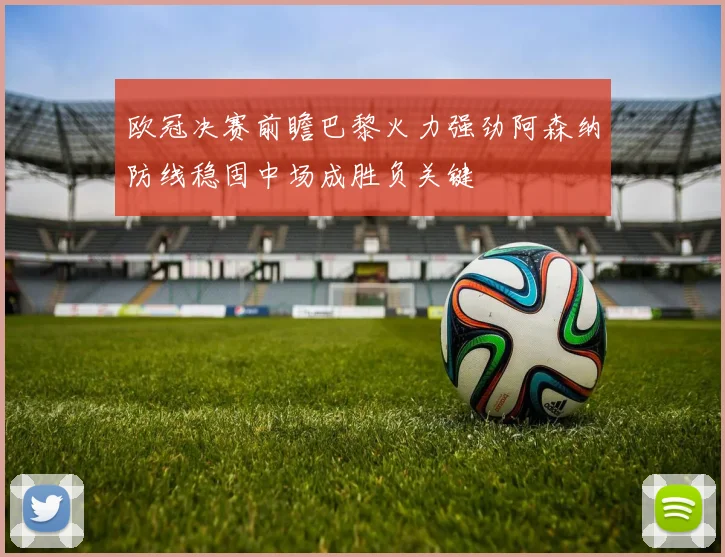 欧冠决赛前瞻巴黎火力强劲阿森纳防线稳固中场成胜负关键