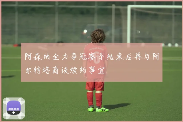 阿森纳全力争冠赛季结束后再与阿尔特塔商谈续约事宜
