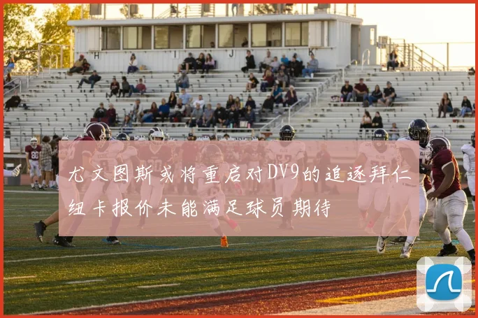 尤文图斯或将重启对DV9的追逐拜仁纽卡报价未能满足球员期待