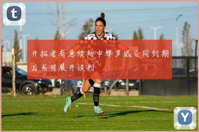 开拓者有意续约中锋罗威合同到期后或将展开谈判