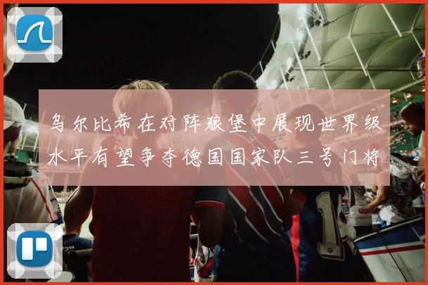乌尔比希在对阵狼堡中展现世界级水平有望争夺德国国家队三号门将位置