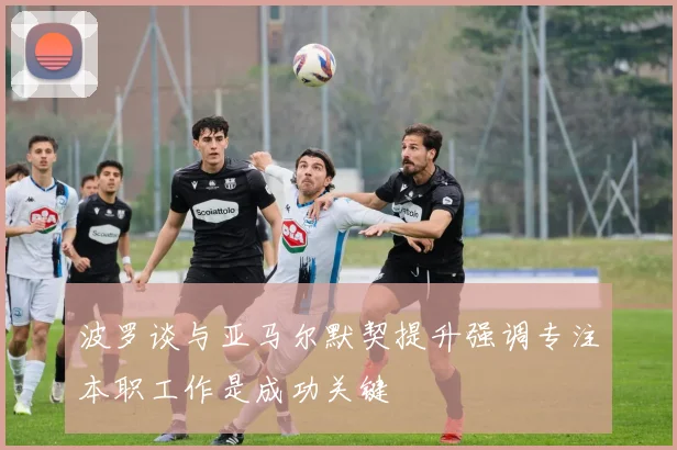 波罗谈与亚马尔默契提升强调专注本职工作是成功关键