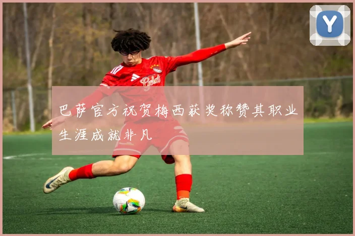 巴萨官方祝贺梅西获奖称赞其职业生涯成就非凡