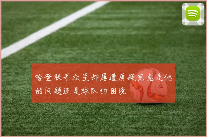 哈登联手众星却屡遭质疑究竟是他的问题还是球队的困境