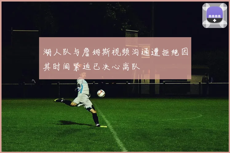 湖人队与詹姆斯视频沟通遭拒绝因其时间紧迫已决心离队