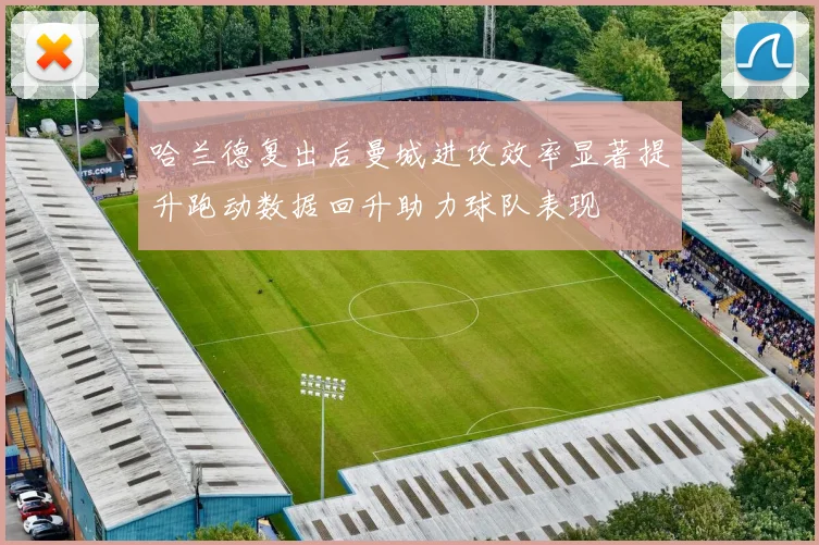 哈兰德复出后曼城进攻效率显著提升跑动数据回升助力球队表现