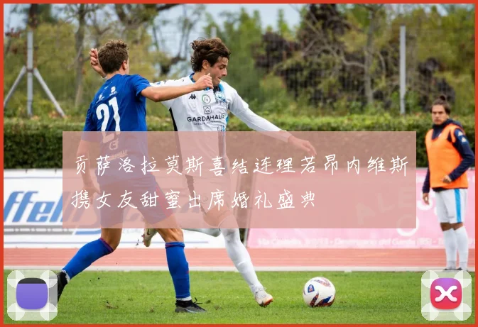 贡萨洛拉莫斯喜结连理若昂内维斯携女友甜蜜出席婚礼盛典