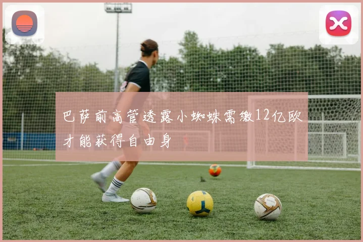 巴萨前高管透露小蜘蛛需缴12亿欧才能获得自由身
